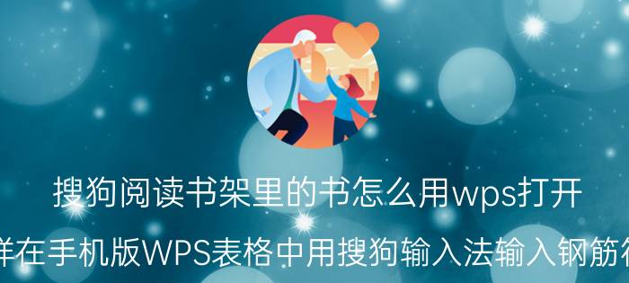 搜狗阅读书架里的书怎么用wps打开 怎样在手机版WPS表格中用搜狗输入法输入钢筋符号？